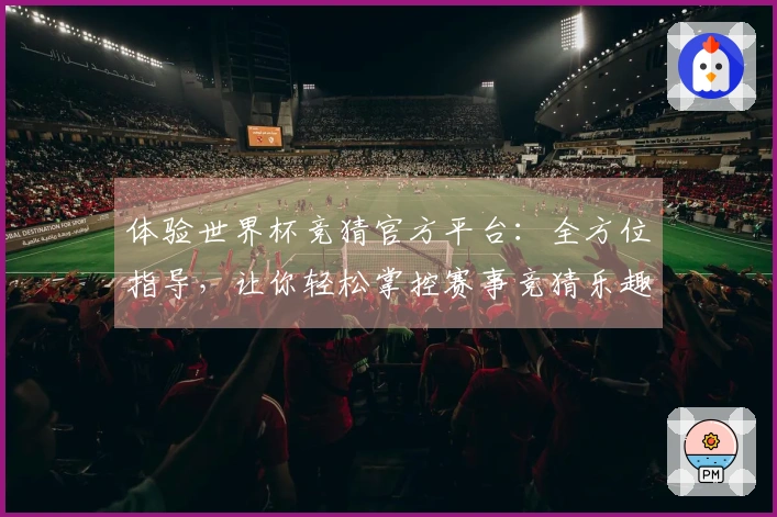 体验世界杯竞猜官方平台：全方位指导，让你轻松掌控赛事竞猜乐趣