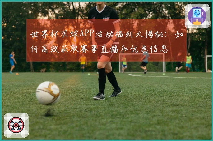 世界杯买球APP活动福利大揭秘：如何高效获取赛事直播和优惠信息