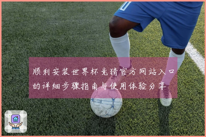 顺利安装世界杯竞猜官方网站入口的详细步骤指南与使用体验分享