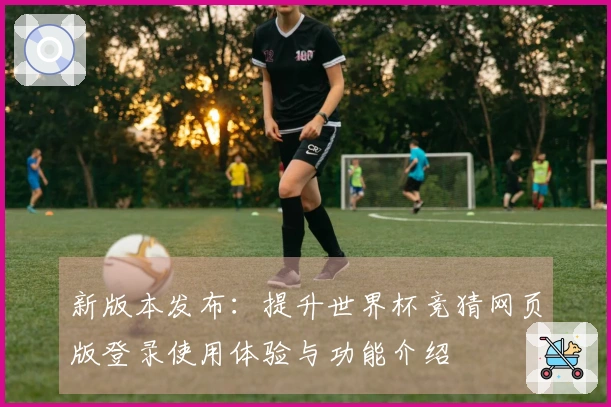 新版本发布：提升世界杯竞猜网页版登录使用体验与功能介绍