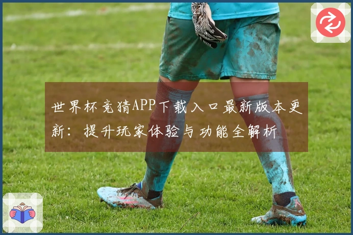 世界杯竞猜APP下载入口最新版本更新：提升玩家体验与功能全解析