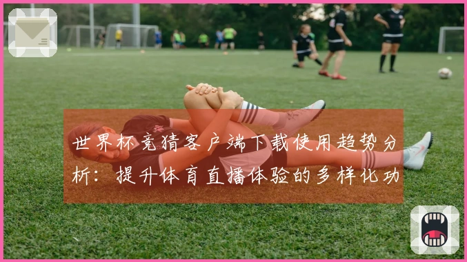 世界杯竞猜客户端下载使用趋势分析：提升体育直播体验的多样化功能探讨