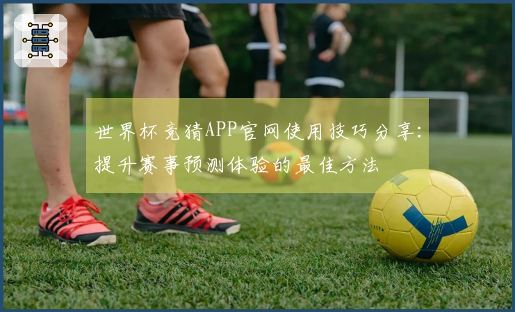世界杯竞猜APP官网使用技巧分享：提升赛事预测体验的最佳方法