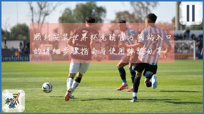 顺利安装世界杯竞猜官方网站入口的详细步骤指南与使用体验分享
