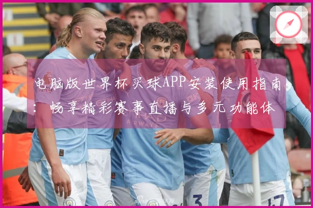 电脑版世界杯买球APP安装使用指南：畅享精彩赛事直播与多元功能体验