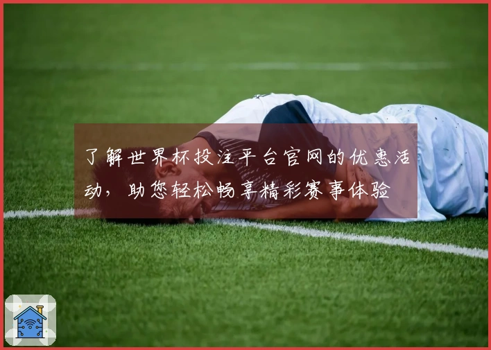 了解世界杯投注平台官网的优惠活动，助您轻松畅享精彩赛事体验