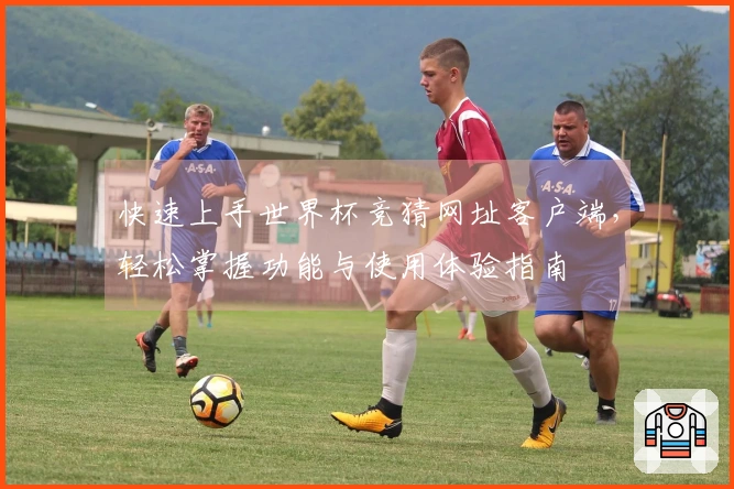 快速上手世界杯竞猜网址客户端，轻松掌握功能与使用体验指南