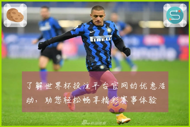 了解世界杯投注平台官网的优惠活动，助您轻松畅享精彩赛事体验