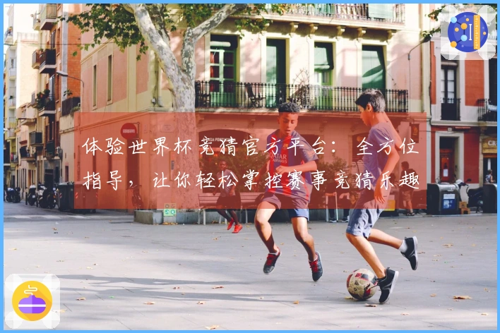 体验世界杯竞猜官方平台：全方位指导，让你轻松掌控赛事竞猜乐趣
