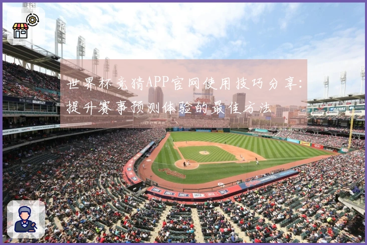 世界杯竞猜APP官网使用技巧分享：提升赛事预测体验的最佳方法