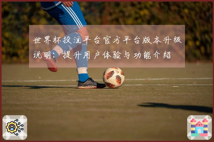 世界杯投注平台官方平台版本升级说明：提升用户体验与功能介绍