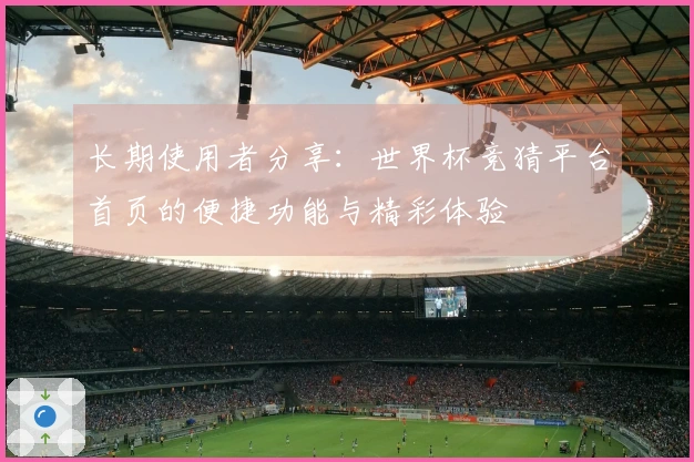 长期使用者分享：世界杯竞猜平台首页的便捷功能与精彩体验