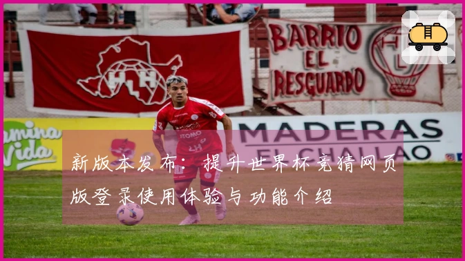 新版本发布：提升世界杯竞猜网页版登录使用体验与功能介绍